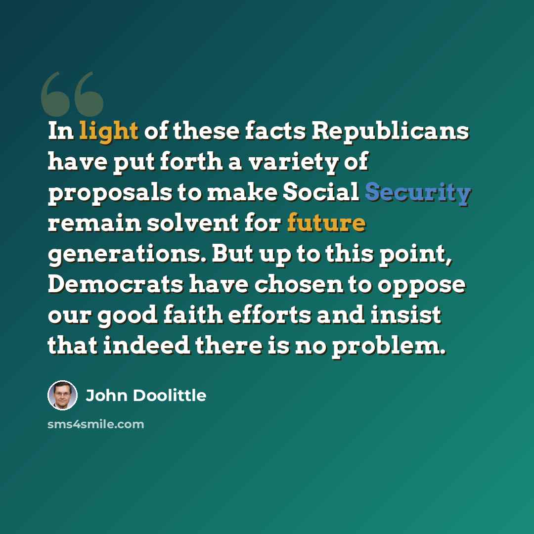 “In light of these facts Republicans have put forth a variety of proposals to make Social Security remain solvent for future generations. But up to this point, Democrats have chosen to oppose our good faith efforts and insist that indeed there is no problem.” quote by John Doolittle