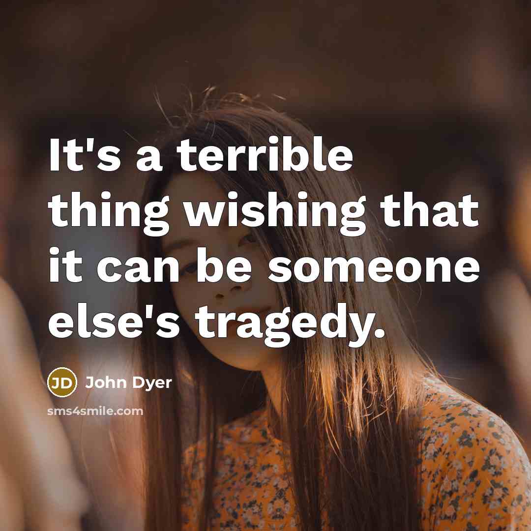 “It's a terrible thing wishing that it can be someone else's tragedy.” quote by John Dyer