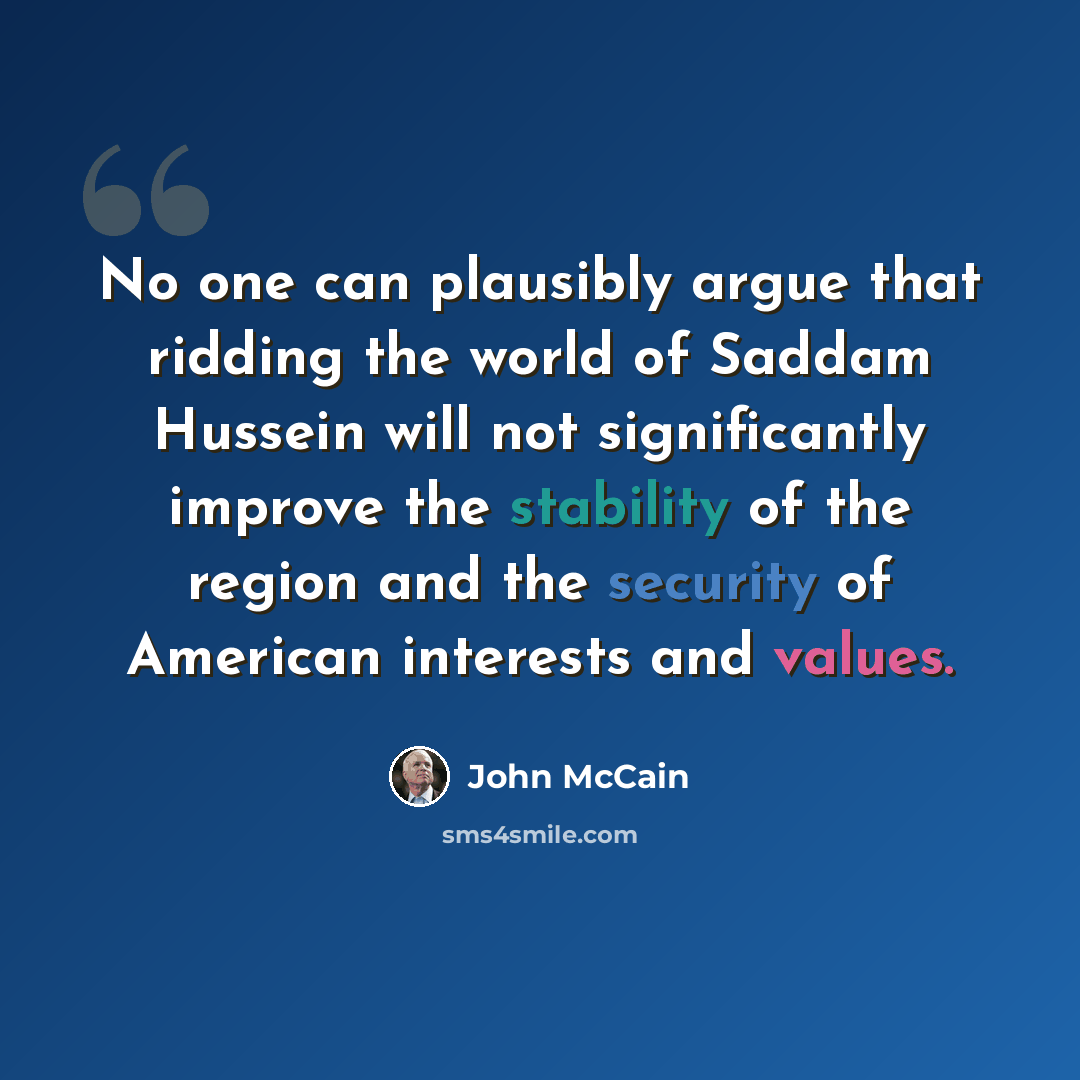 “No one can plausibly argue that ridding the world of Saddam Hussein will not significantly improve the stability of the region and the security of American interests and values.” quote by John McCain