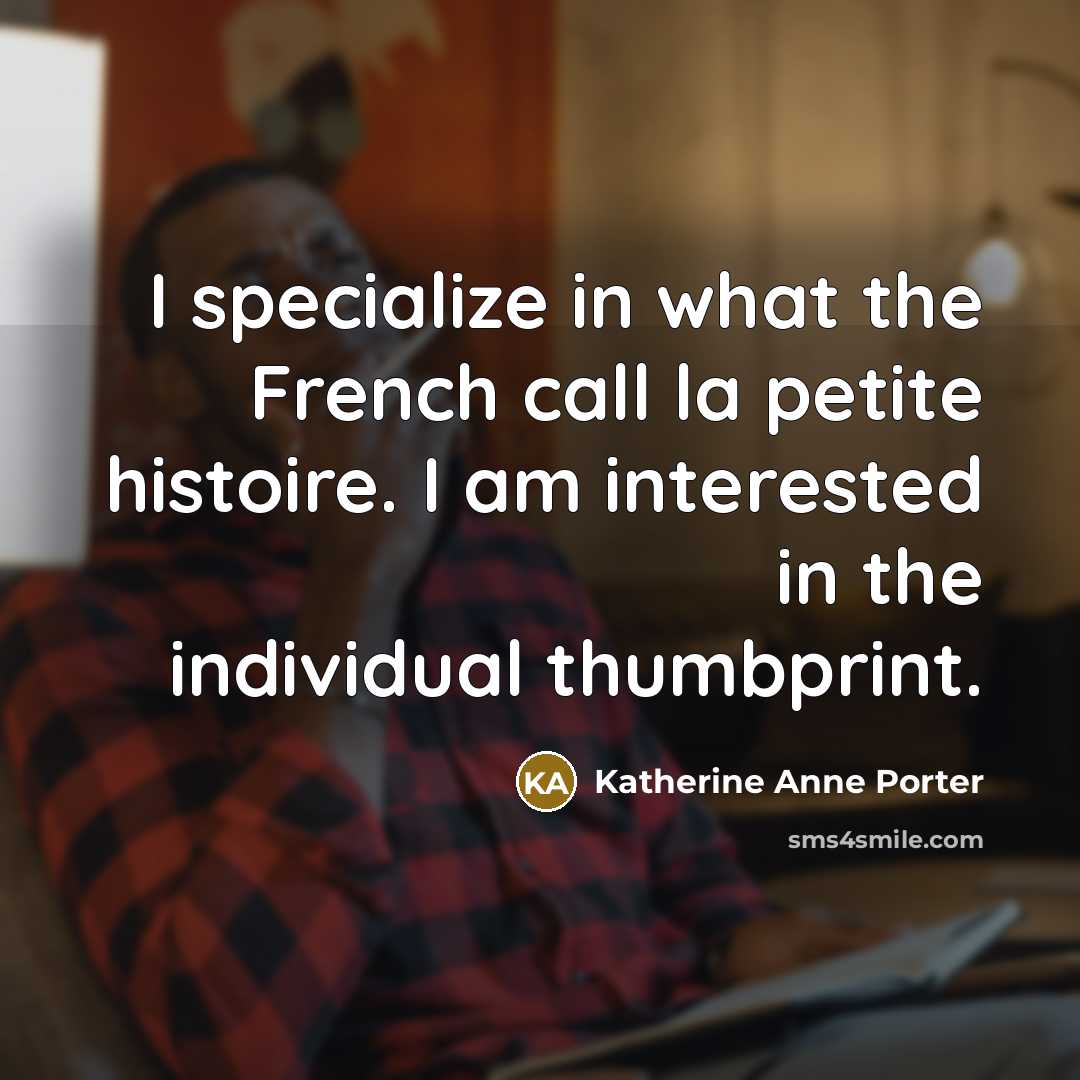 “I specialize in what the French call la petite histoire. I am interested in the individual thumbprint.” quote by Katherine Anne Porter