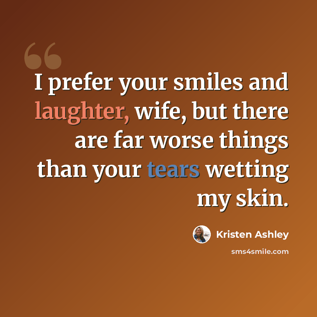 “I prefer your smiles and laughter, wife, but there are far worse things than your tears wetting my skin.” quote by Kristen Ashley