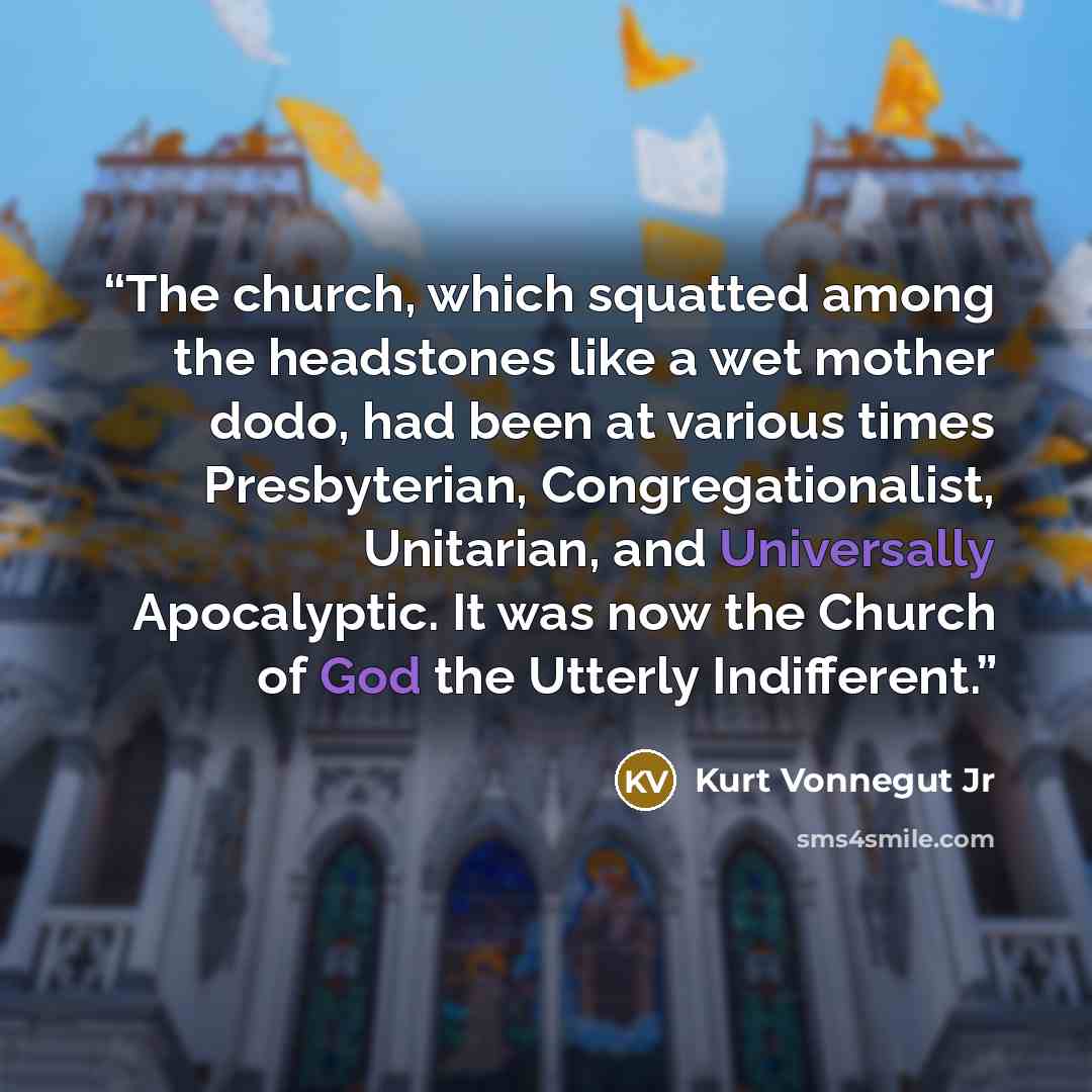 “The church, which squatted among the headstones like a wet mother dodo, had been at various times Presbyterian, Congregationalist, Unitarian, and Universally Apocalyptic. It was now the Church of God the Utterly Indifferent.” quote by Kurt Vonnegut Jr