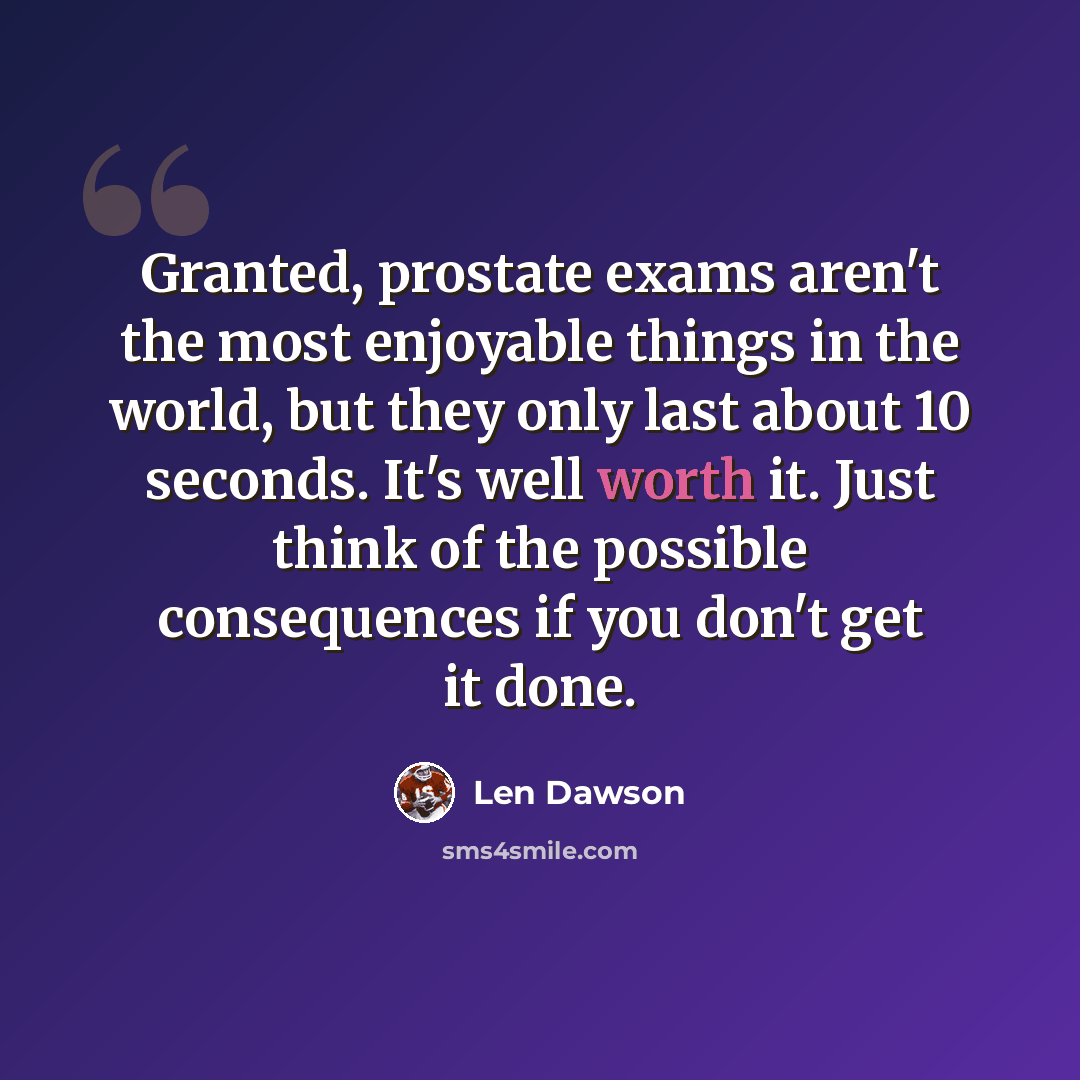 “Granted, prostate exams aren't the most enjoyable things in the world, but they only last about 10 seconds. It's well worth it. Just think of the possible consequences if you don't get it done.” quote by Len Dawson