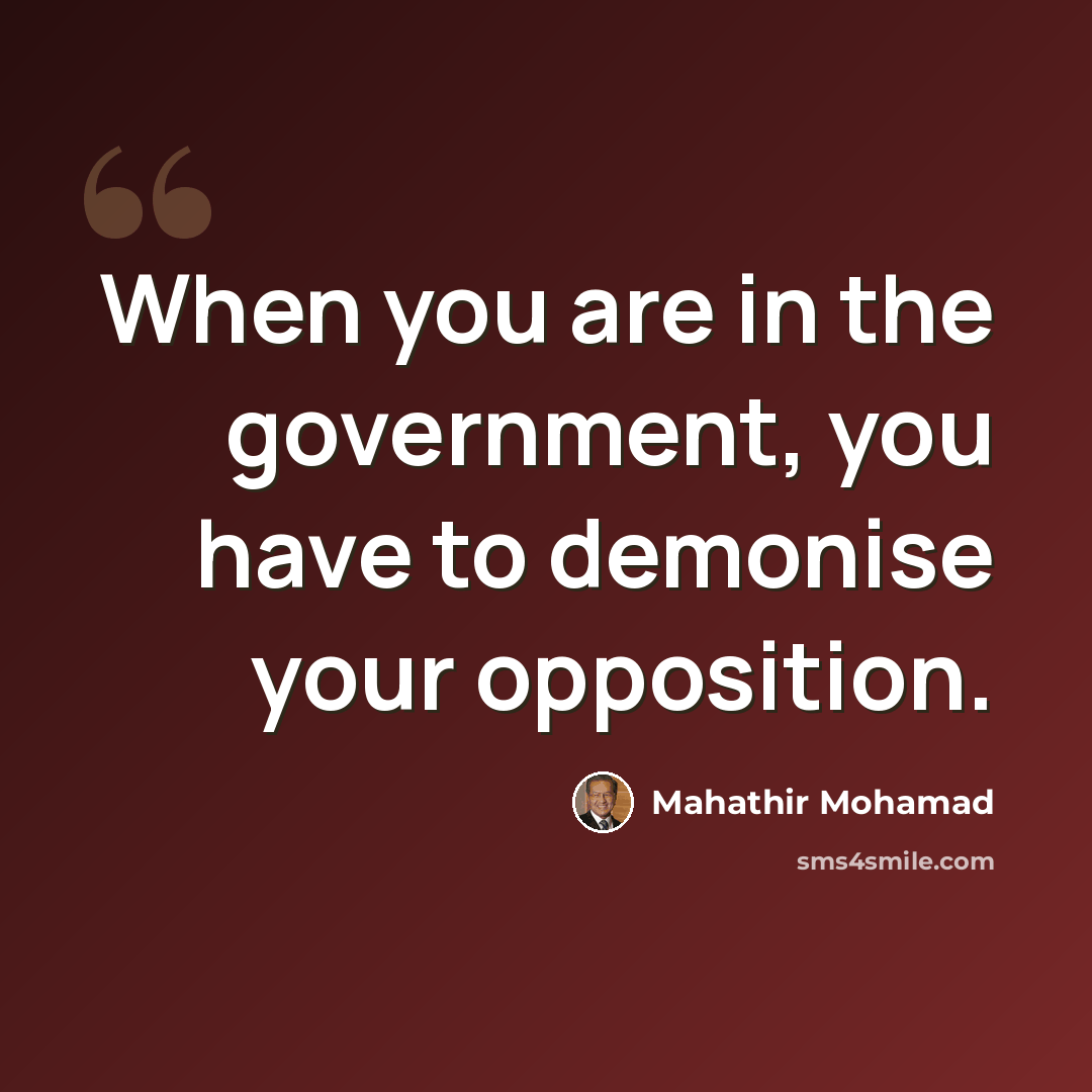 “When you are in the government, you have to demonise your opposition.” quote by Mahathir Mohamad