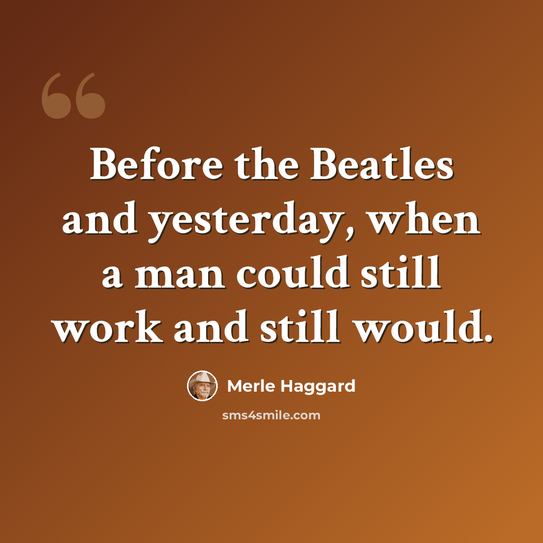 “Before the Beatles and yesterday, when a man could still work and still would.” quote by Merle Haggard
