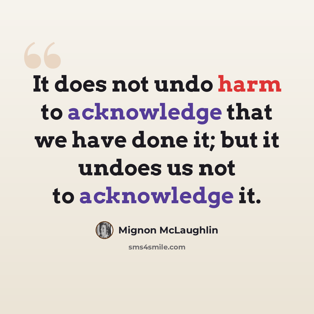 “It does not undo harm to acknowledge that we have done it; but it undoes us not to acknowledge it.” quote by Mignon McLaughlin