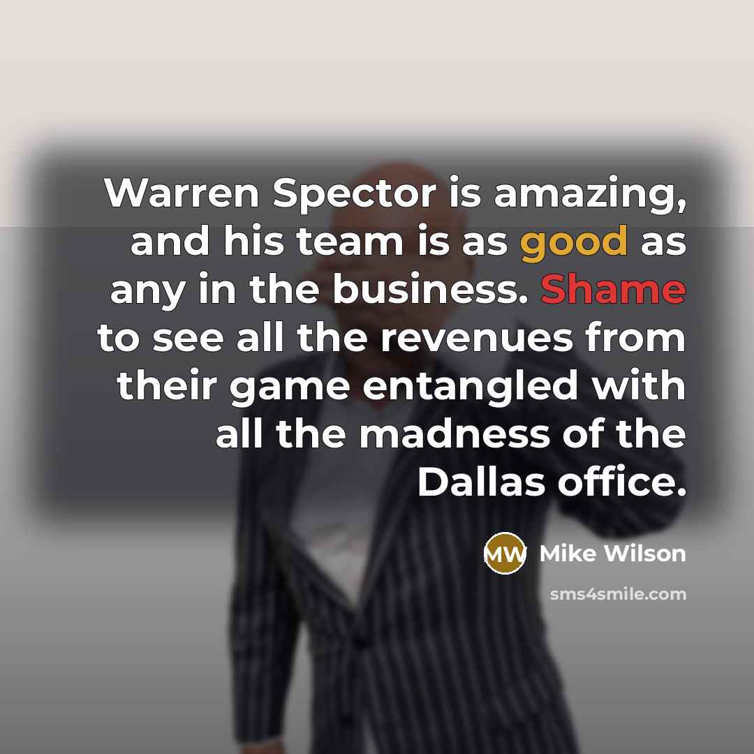“Warren Spector is amazing, and his team is as good as any in the business. Shame to see all the revenues from their game entangled with all the madness of the Dallas office.” quote by Mike Wilson