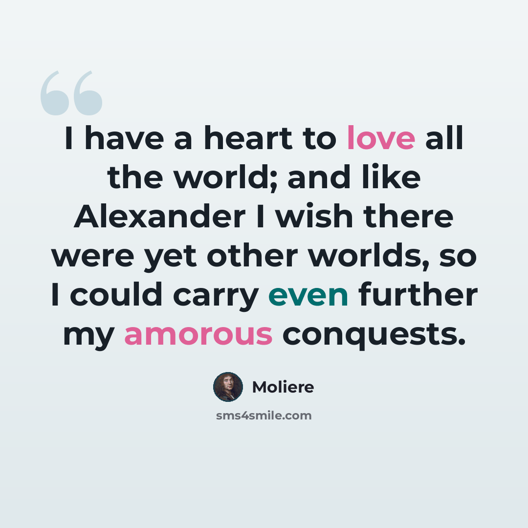 “I have a heart to love all the world; and like Alexander I wish there were yet other worlds, so I could carry even further my amorous conquests.” quote by Moliere