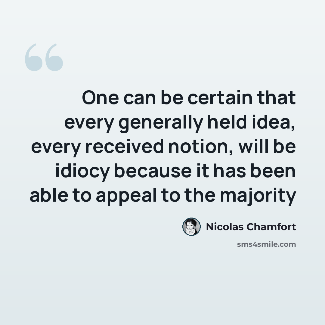 “One can be certain that every generally held idea, every received notion, will be idiocy because it has been able to appeal to the majority” quote by Nicolas Chamfort
