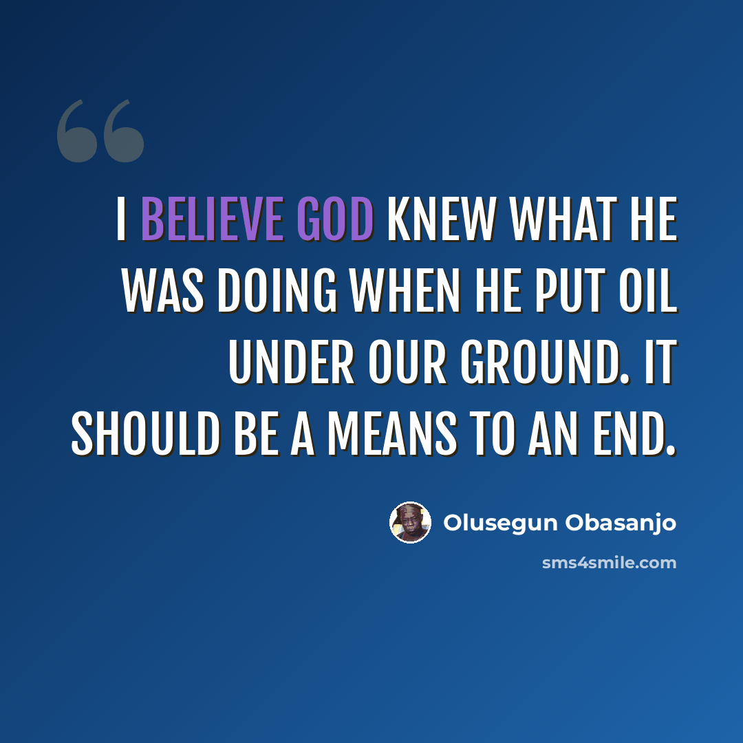 “I believe God knew what he was doing when he put oil under our ground. It should be a means to an end.” quote by Olusegun Obasanjo