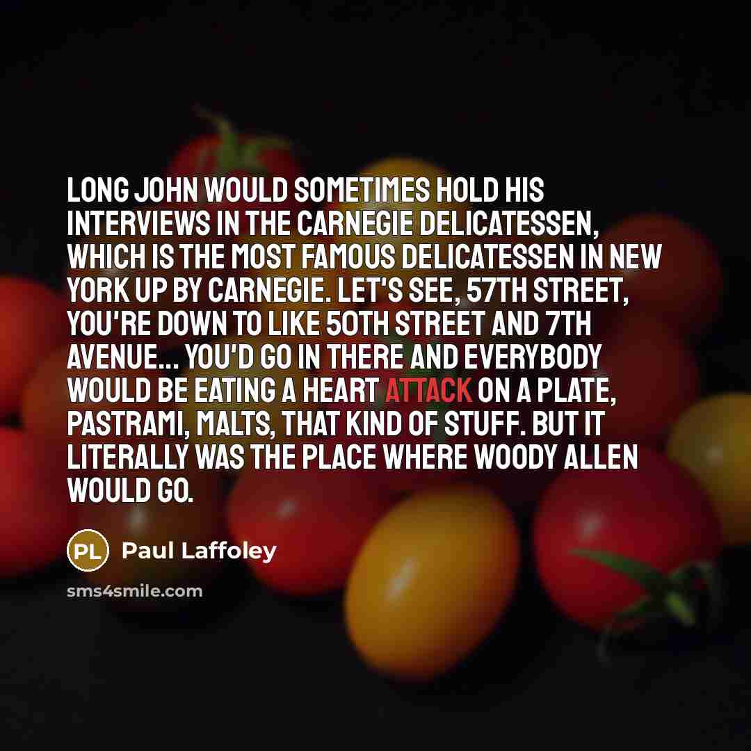 “Long John would sometimes hold his interviews in the Carnegie Delicatessen, which is the most famous delicatessen in New York up by Carnegie. Let's see, 57th Street, you're down to like 50th Street and 7th Avenue... You'd go in there and everybody would be eating a heart attack on a plate…” quote by Paul Laffoley