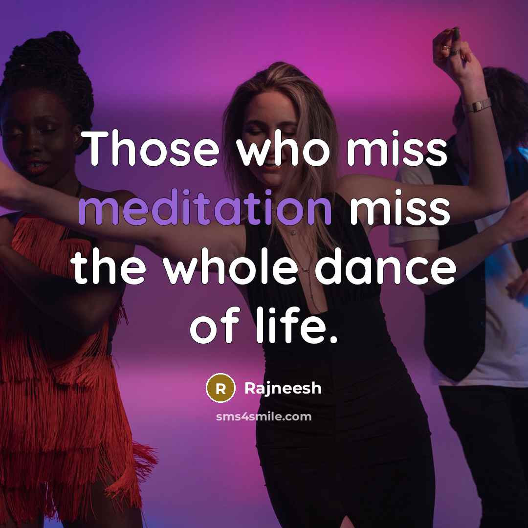 “Those who miss meditation miss the whole dance of life.” quote by Rajneesh