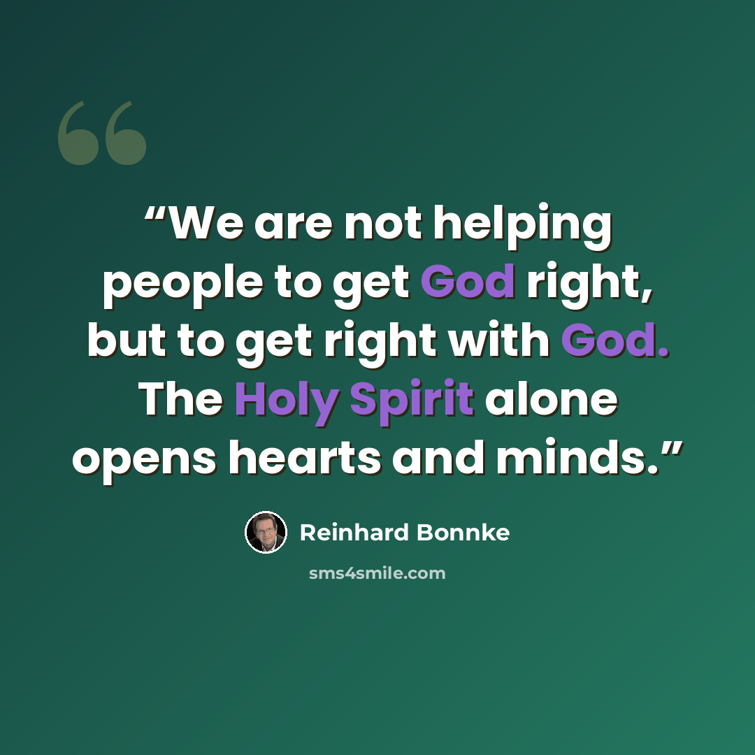 “We are not helping people to get God right, but to get right with God. The Holy Spirit alone opens hearts and minds.” quote by Reinhard Bonnke