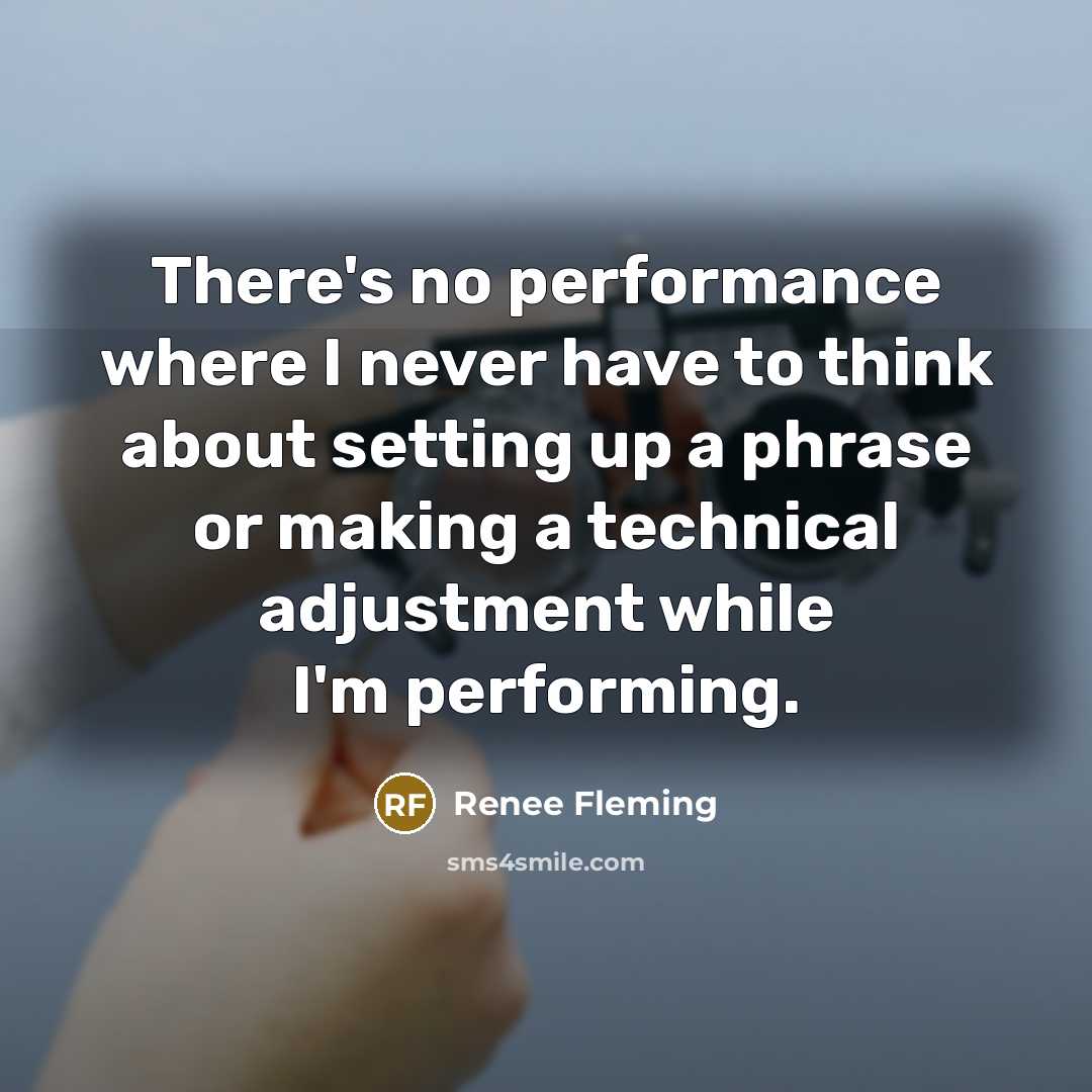 “There's no performance where I never have to think about setting up a phrase or making a technical adjustment while I'm performing.” quote by Renee Fleming