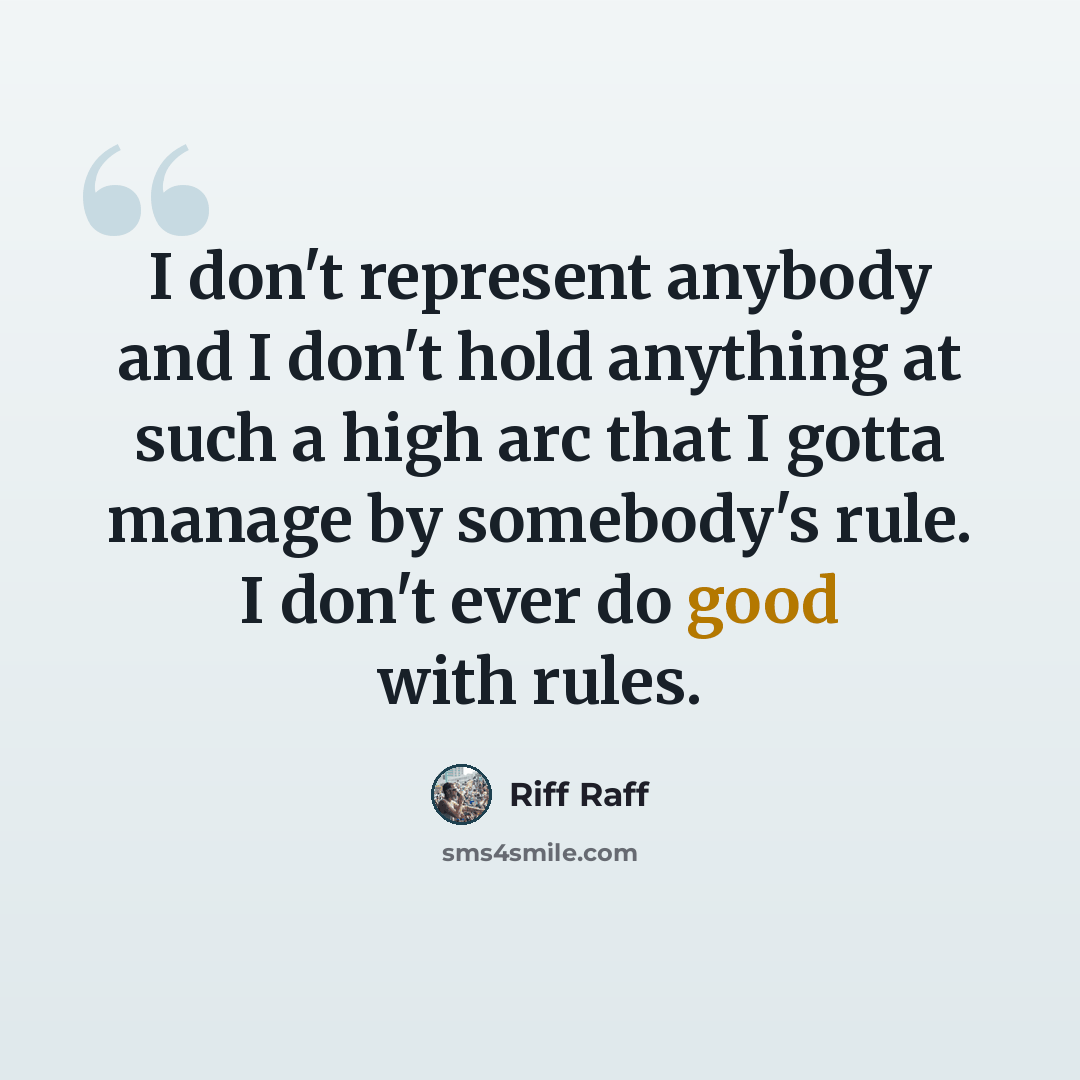 “I don't represent anybody and I don't hold anything at such a high arc that I gotta manage by somebody's rule. I don't ever do good with rules.” quote by Riff Raff