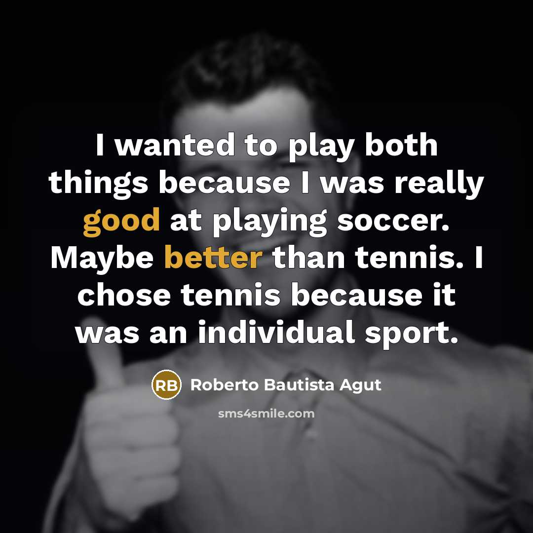 “I wanted to play both things because I was really good at playing soccer. Maybe better than tennis. I chose tennis because it was an individual sport.” quote by Roberto Bautista Agut