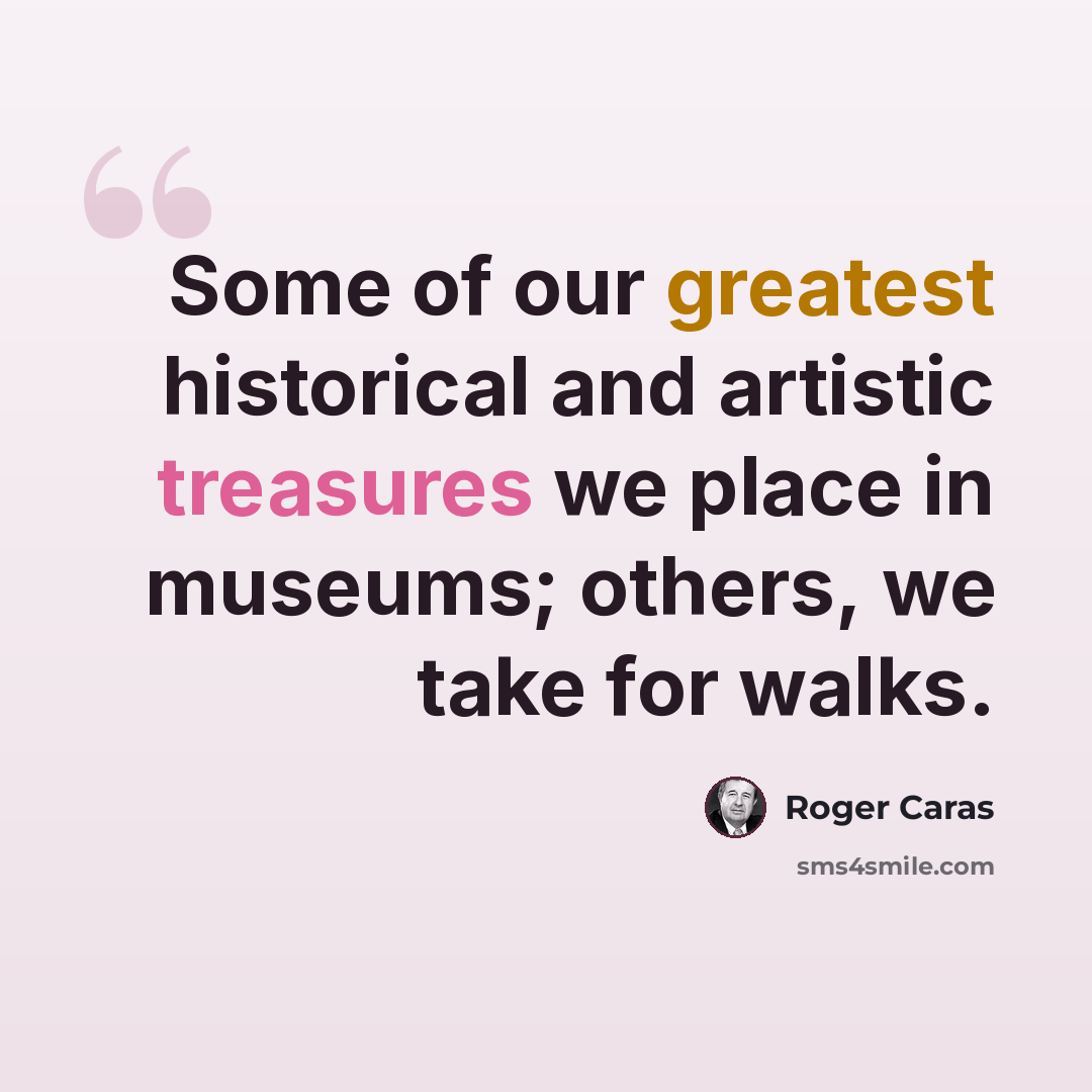 “Some of our greatest historical and artistic treasures we place in museums; others, we take for walks.” quote by Roger Caras