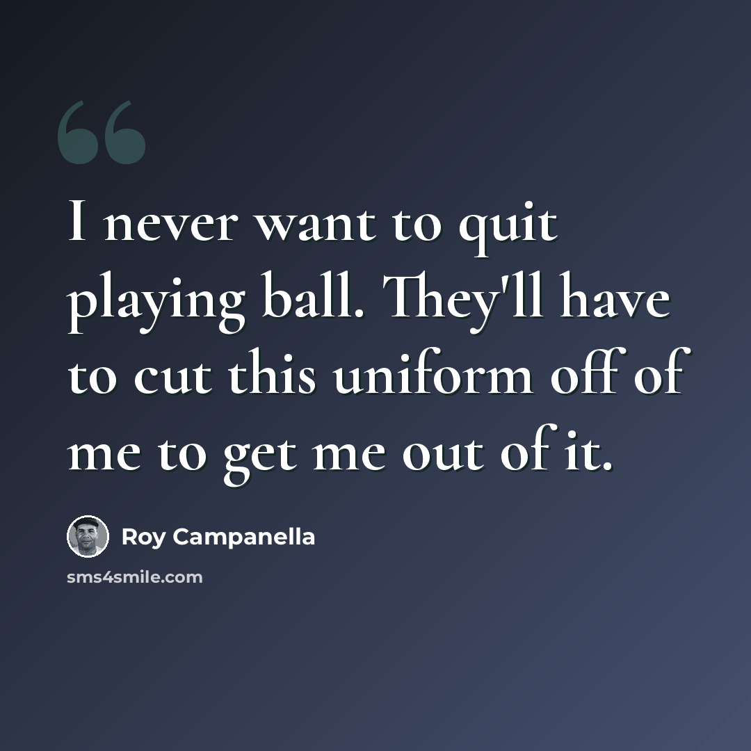 “I never want to quit playing ball. They'll have to cut this uniform off of me to get me out of it.” quote by Roy Campanella