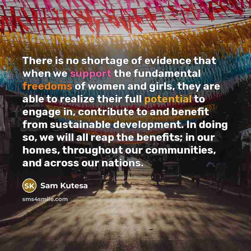 “There is no shortage of evidence that when we support the fundamental freedoms of women and girls, they are able to realize their full potential to engage in, contribute to and benefit from sustainable development. In doing so, we will all reap the benefits; in our homes, throughout our…” quote by Sam Kutesa