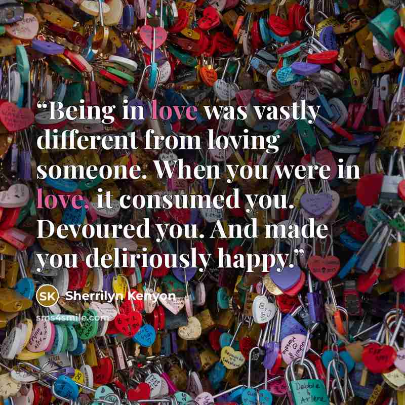 “Being in love was vastly different from loving someone. When you were in love, it consumed you. Devoured you. And made you deliriously happy.” quote by Sherrilyn Kenyon