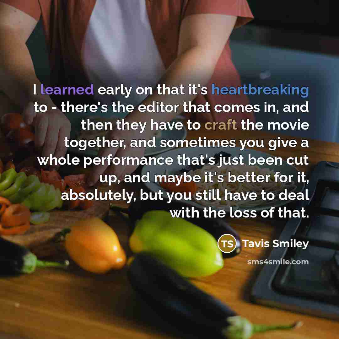 “I learned early on that it's heartbreaking to - there's the editor that comes in, and then they have to craft the movie together, and sometimes you give a whole performance that's just been cut up, and maybe it's better for it, absolutely, but you still have to deal with the loss of that.” quote by Tavis Smiley