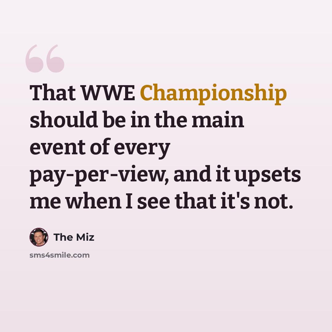 “That WWE Championship should be in the main event of every pay-per-view, and it upsets me when I see that it's not.” quote by The Miz