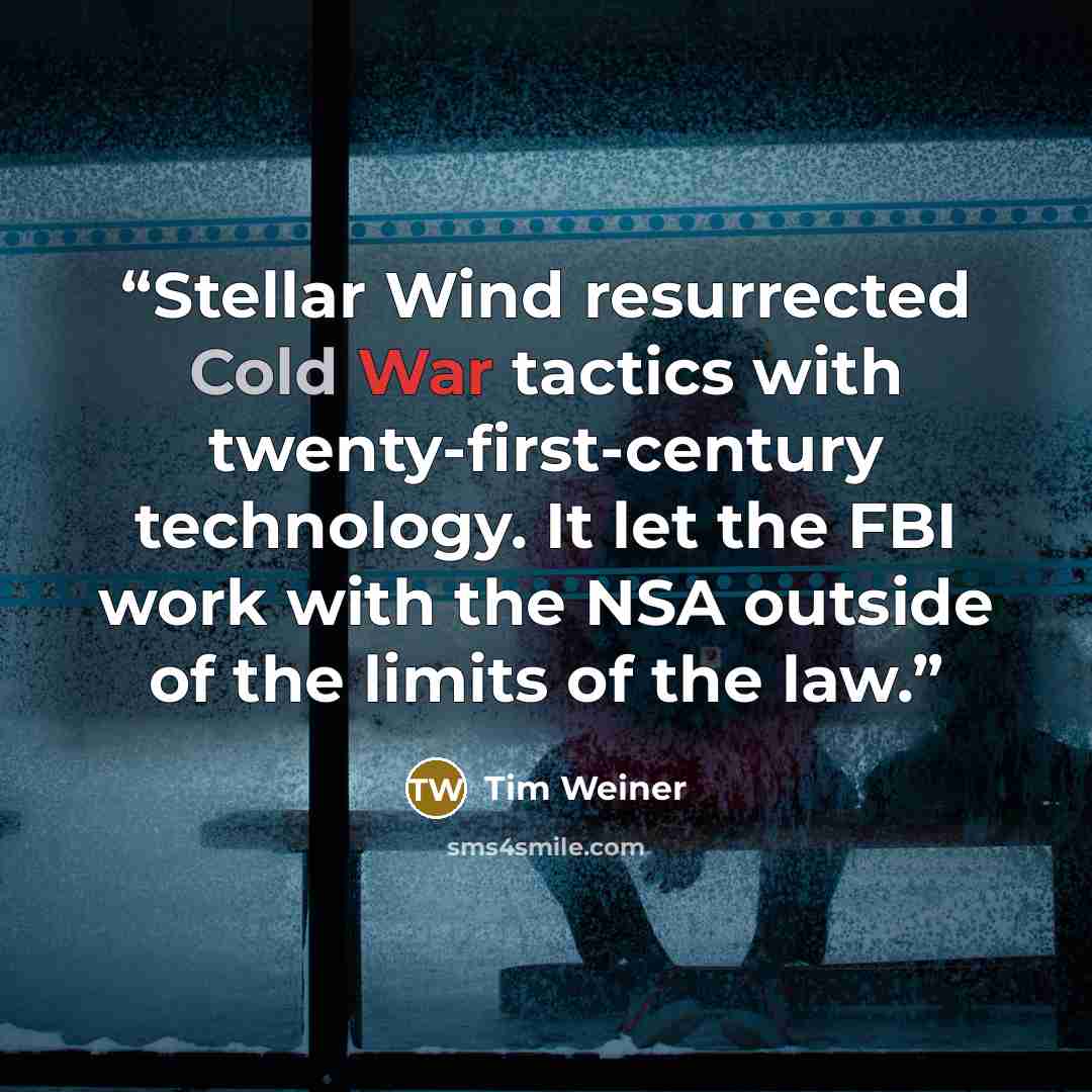 “Stellar Wind resurrected Cold War tactics with twenty-first-century technology. It let the FBI work with the NSA outside of the limits of the law.” quote by Tim Weiner