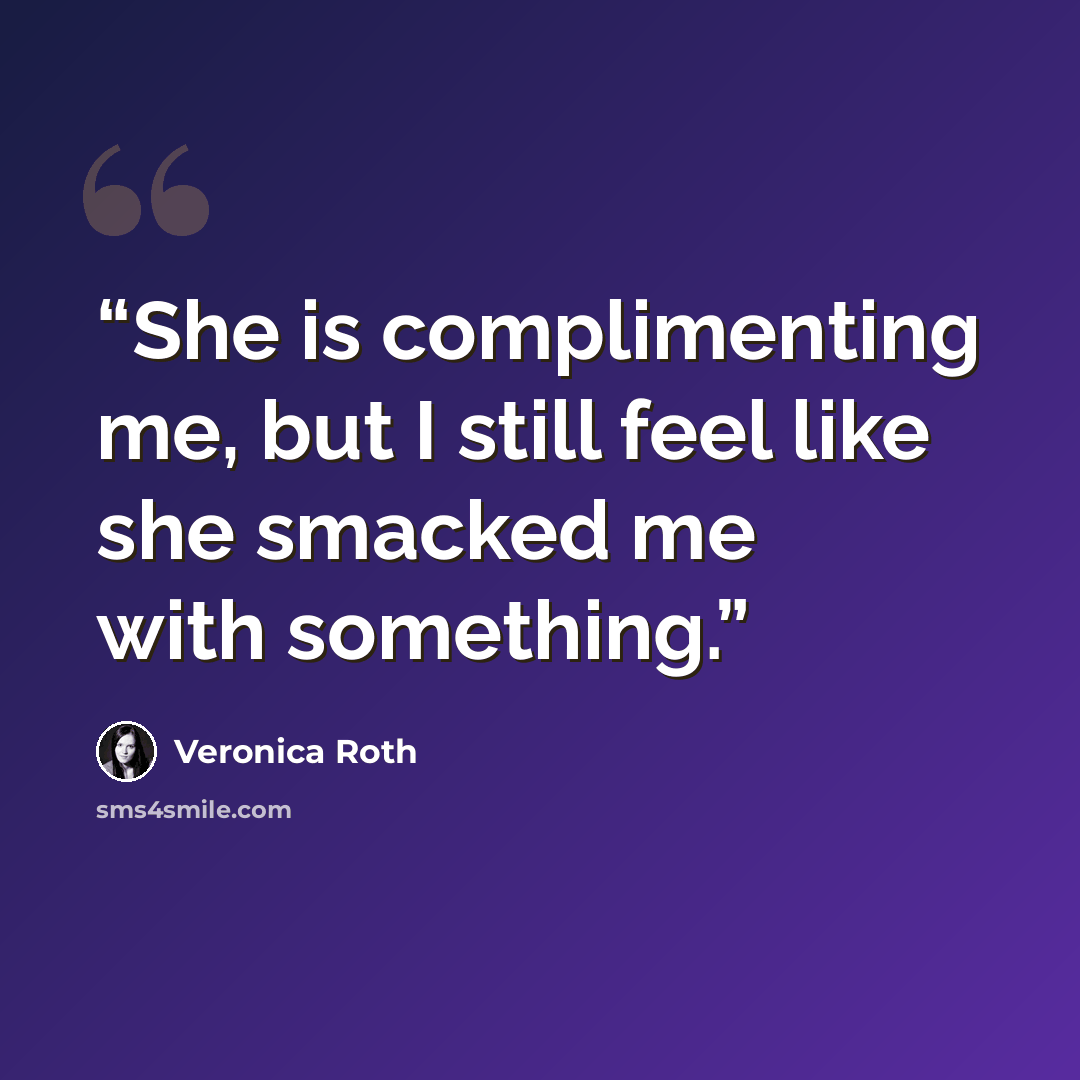 “She is complimenting me, but I still feel like she smacked me with something.” quote by Veronica Roth