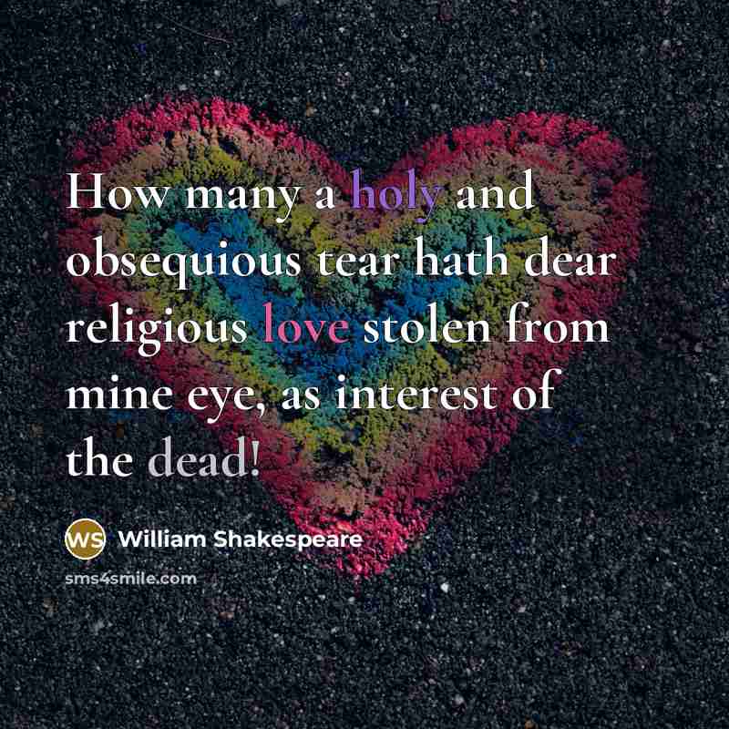“How many a holy and obsequious tear hath dear religious love stolen from mine eye, as interest of the dead!” quote by William Shakespeare
