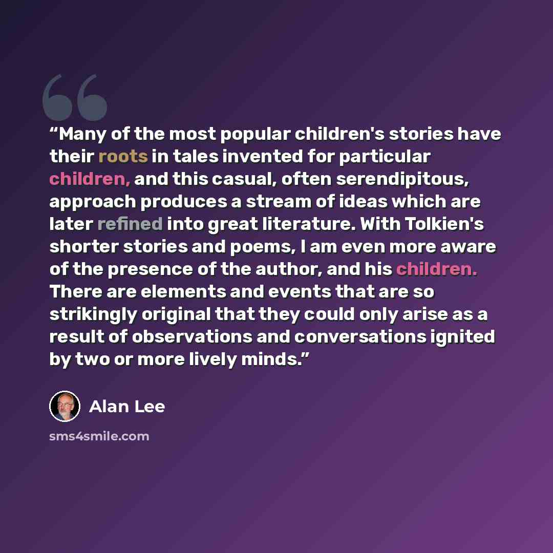 “Many of the most popular children's stories have their roots in tales invented for particular children, and this casual, often serendipitous, approach produces a stream of ideas which are later refined into great literature. With Tolkien's shorter stories and poems, I am even more aware of the…” quote by Alan Lee