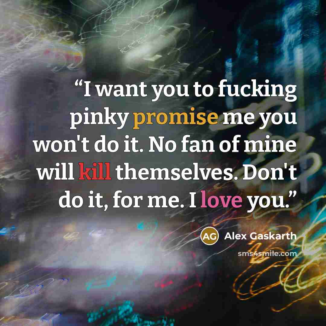“I want you to fucking pinky promise me you won't do it. No fan of mine will kill themselves. Don't do it, for me. I love you.” quote by Alex Gaskarth
