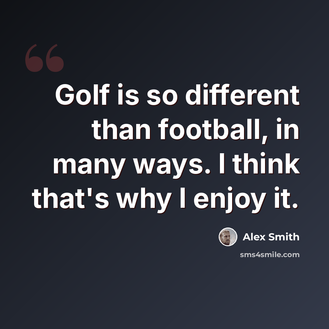 “Golf is so different than football, in many ways. I think that's why I enjoy it.” quote by Alex Smith