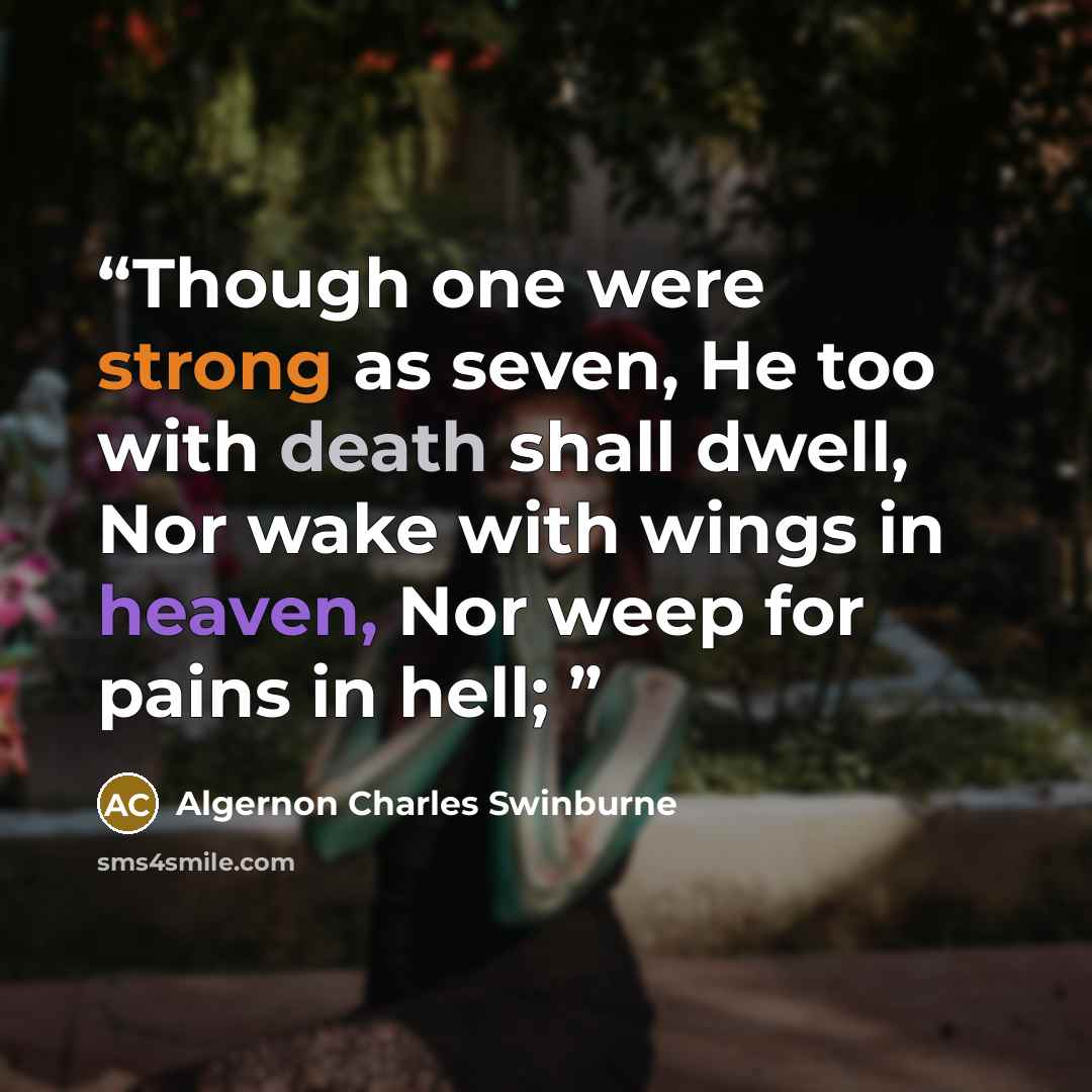 “Though one were strong as seven, He too with death shall dwell, Nor wake with wings in heaven, Nor weep for pains in hell;” quote by Algernon Charles Swinburne