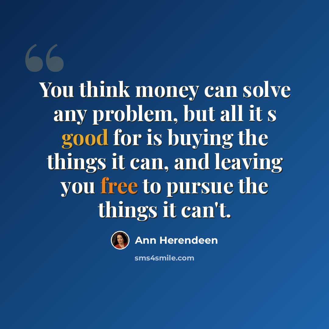 “You think money can solve any problem, but all it s good for is buying the things it can, and leaving you free to pursue the things it can't.” quote by Ann Herendeen