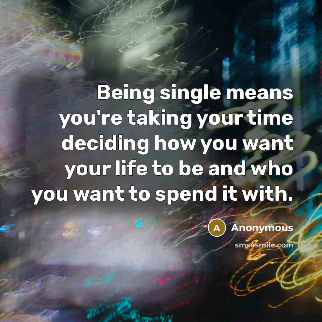 “Being single means you're taking your time deciding how you want your life to be and who you want to spend it with.” quote by Anonymous