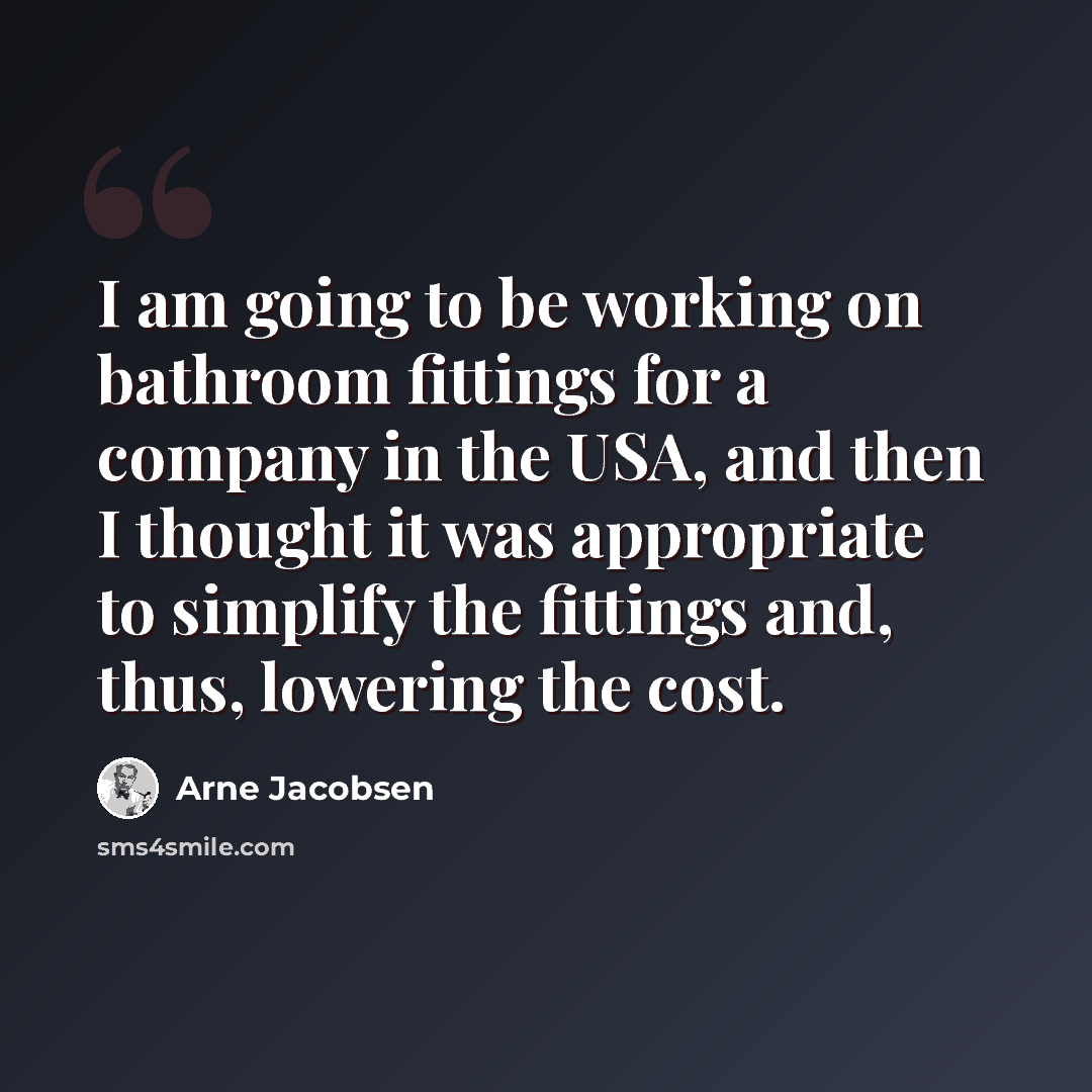 “I am going to be working on bathroom fittings for a company in the USA, and then I thought it was appropriate to simplify the fittings and, thus, lowering the cost.” quote by Arne Jacobsen