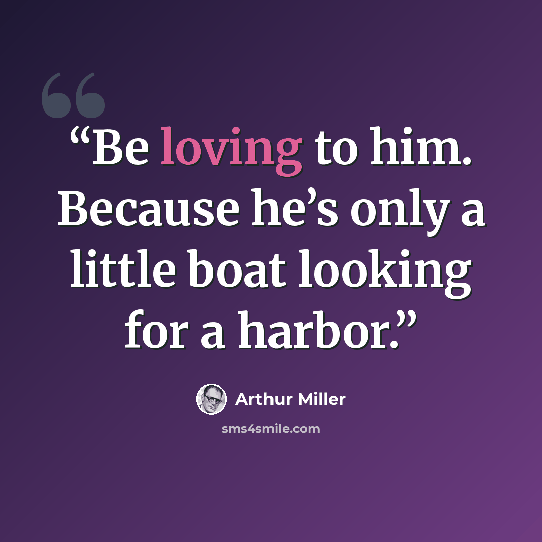 “Be loving to him. Because he’s only a little boat looking for a harbor.” quote by Arthur Miller