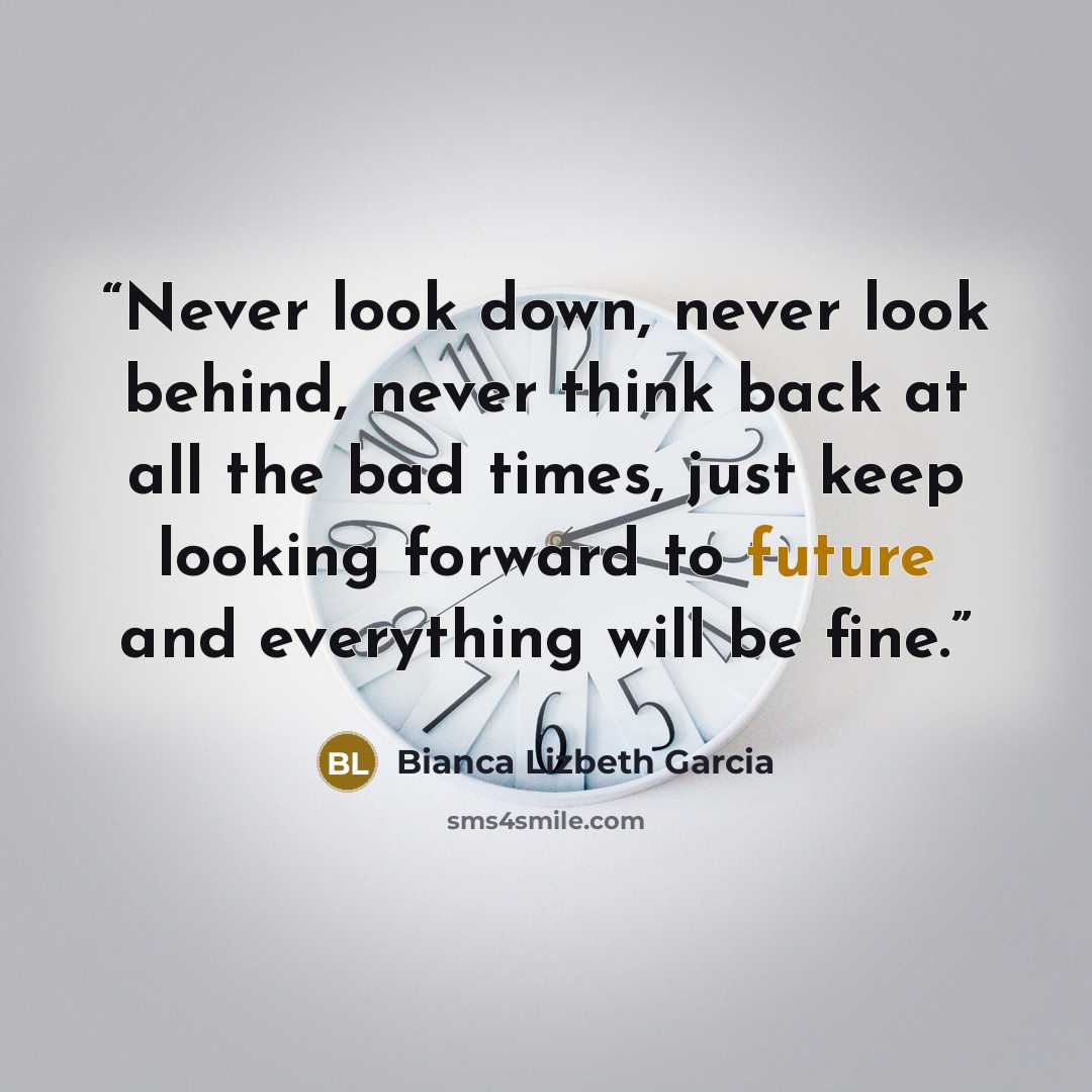 “Never look down, never look behind, never think back at all the bad times, just keep looking forward to future and everything will be fine.” quote by Bianca Lizbeth Garcia