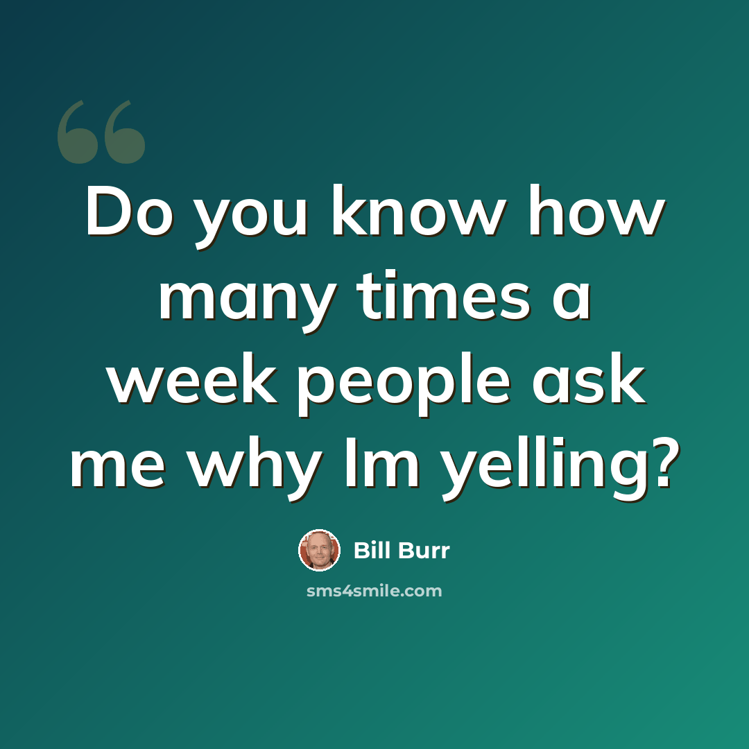 “Do you know how many times a week people ask me why Im yelling?” quote by Bill Burr