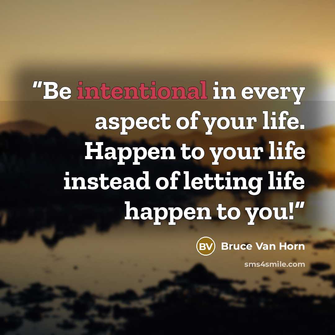 “Be intentional in every aspect of your life. Happen to your life instead of letting life happen to you!” quote by Bruce Van Horn