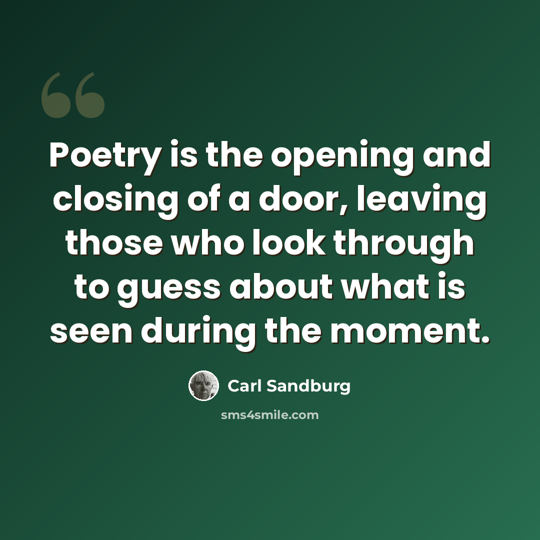 “Poetry is the opening and closing of a door, leaving those who look through to guess about what is seen during the moment.” quote by Carl Sandburg