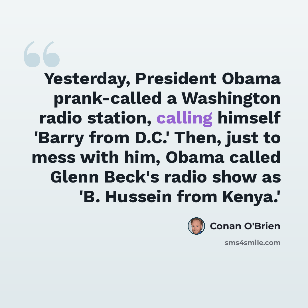 “Yesterday, President Obama prank-called a Washington radio station, calling himself 'Barry from D.C.' Then, just to mess with him, Obama called Glenn Beck's radio show as 'B. Hussein from Kenya.'” quote by Conan O'Brien