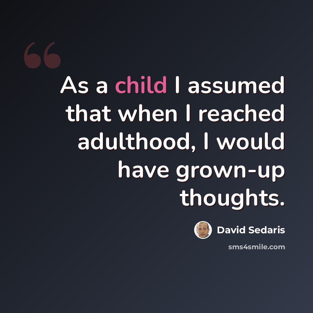 “As a child I assumed that when I reached adulthood, I would have grown-up thoughts.” quote by David Sedaris