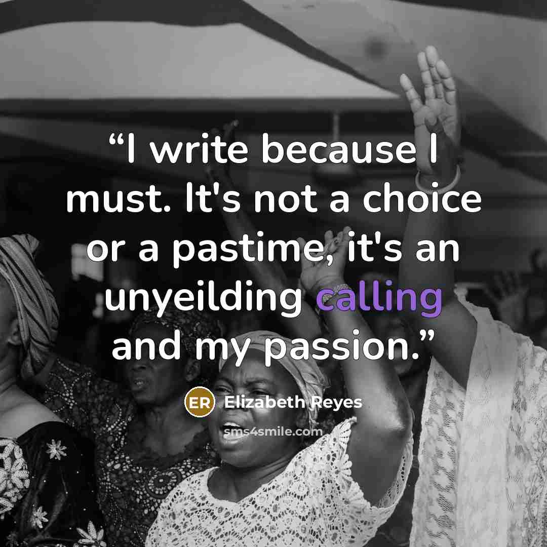 “I write because I must. It's not a choice or a pastime, it's an unyeilding calling and my passion.” quote by Elizabeth Reyes