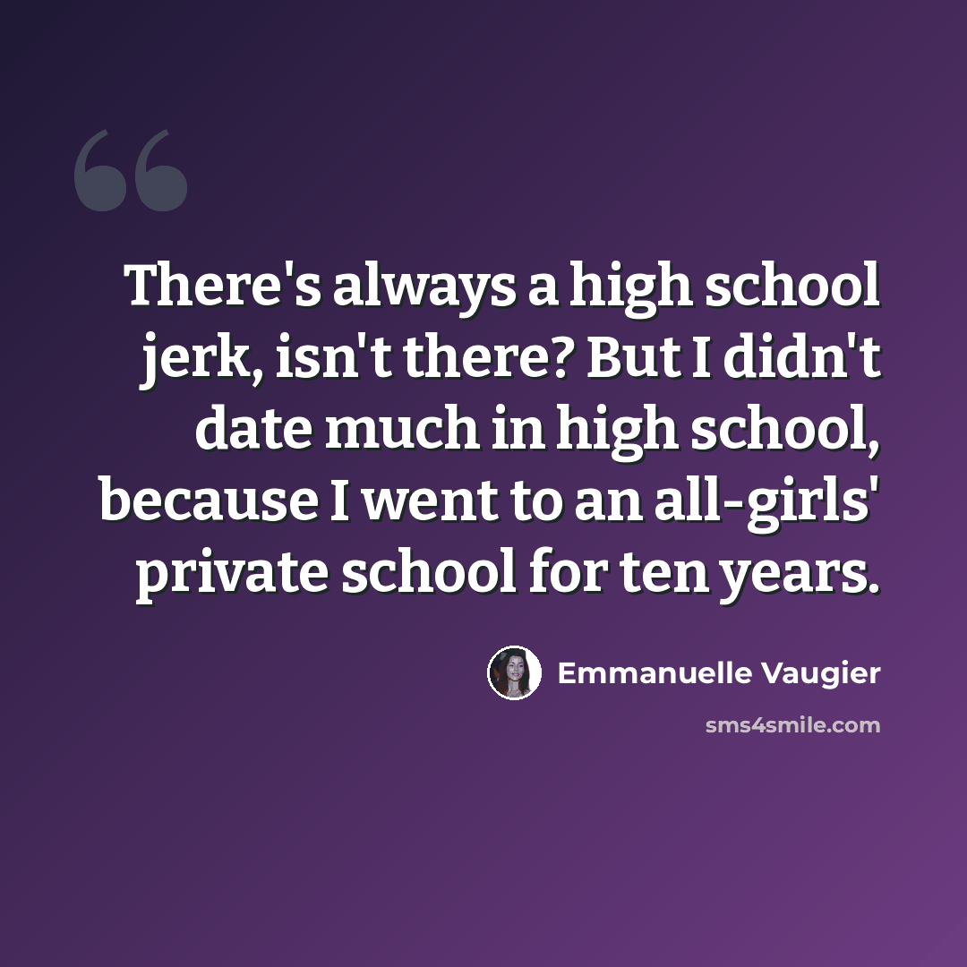 “There's always a high school jerk, isn't there? But I didn't date much in high school, because I went to an all-girls' private school for ten years.” quote by Emmanuelle Vaugier