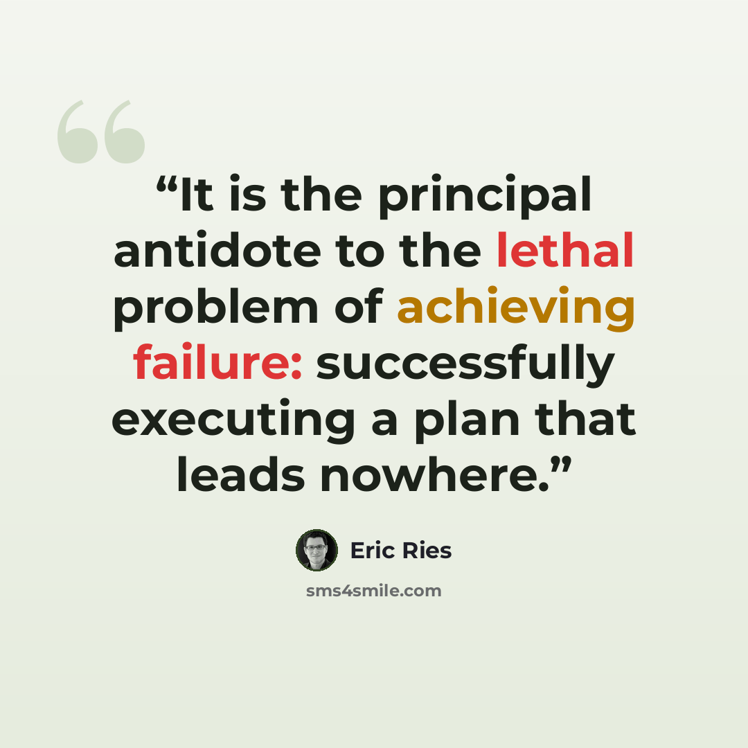 “It is the principal antidote to the lethal problem of achieving failure: successfully executing a plan that leads nowhere.” quote by Eric Ries