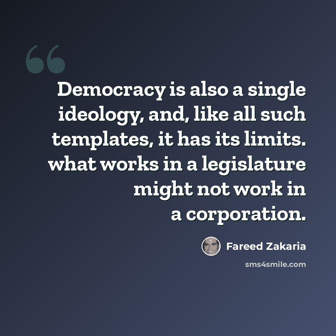“Democracy is also a single ideology, and, like all such templates, it has its limits. what works in a legislature might not work in a corporation.” quote by Fareed Zakaria