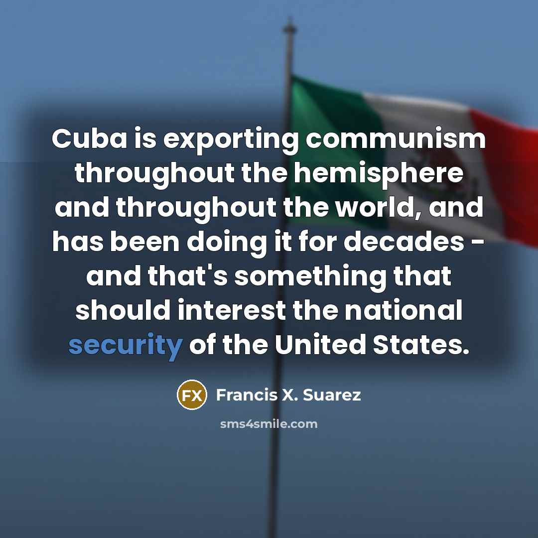 “Cuba is exporting communism throughout the hemisphere and throughout the world, and has been doing it for decades - and that's something that should interest the national security of the United States.” quote by Francis X. Suarez