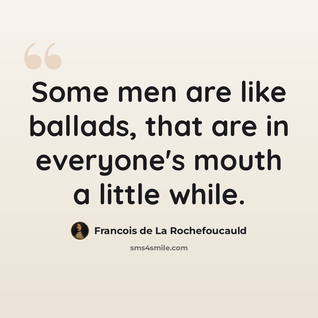 “Some men are like ballads, that are in everyone's mouth a little while.” quote by Francois de La Rochefoucauld