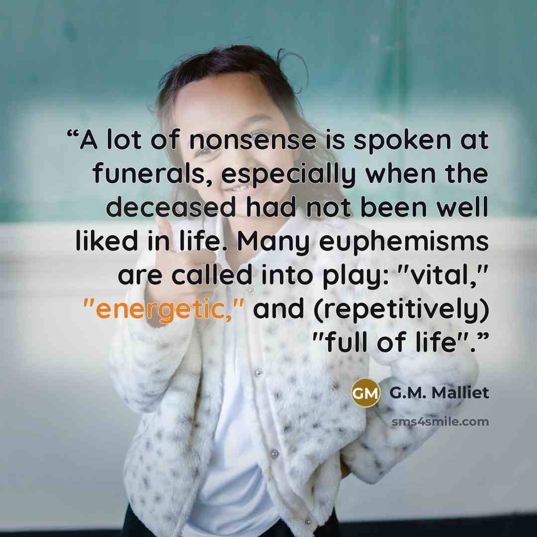 “A lot of nonsense is spoken at funerals, especially when the deceased had not been well liked in life. Many euphemisms are called into play: "vital," "energetic," and (repetitively) "full of life".” quote by G.M. Malliet